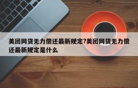 美团网贷无力偿还最新规定?美团网贷无力偿还最新规定是什么
