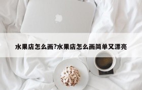 水果店怎么画?水果店怎么画简单又漂亮