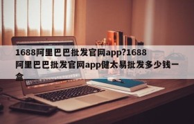 1688阿里巴巴批发官网app?1688阿里巴巴批发官网app健太易批发多少钱一盒